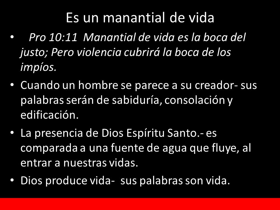 Es un manantial de vida Pro 10:11 Manantial de vida es la boca del justo; Pero violencia cubrirá la boca de los impíos.