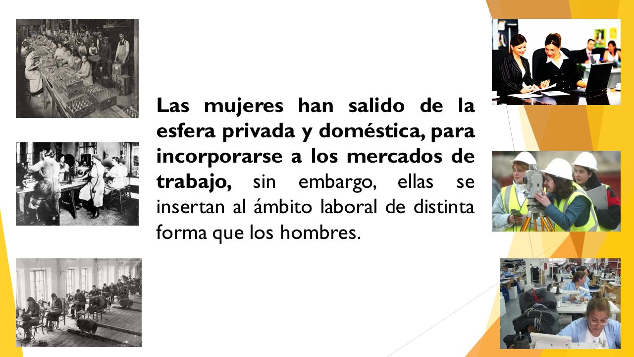 Las mujeres han salido de la esfera privada y doméstica, para incorporarse a los mercados de trabajo, sin embargo, ellas se insertan al ámbito laboral de distinta forma que los hombres.