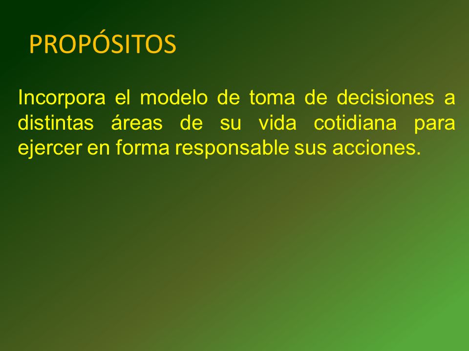 PROPÓSITOS Incorpora el modelo de toma de decisiones a distintas áreas de su vida cotidiana para ejercer en forma responsable sus acciones.