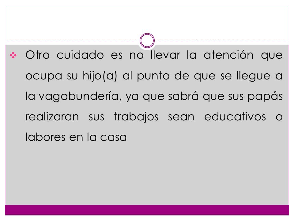 Otro cuidado es no llevar la atención que ocupa su hijo(a) al punto de que se llegue a la vagabundería, ya que sabrá que sus papás realizaran sus trabajos sean educativos o labores en la casa