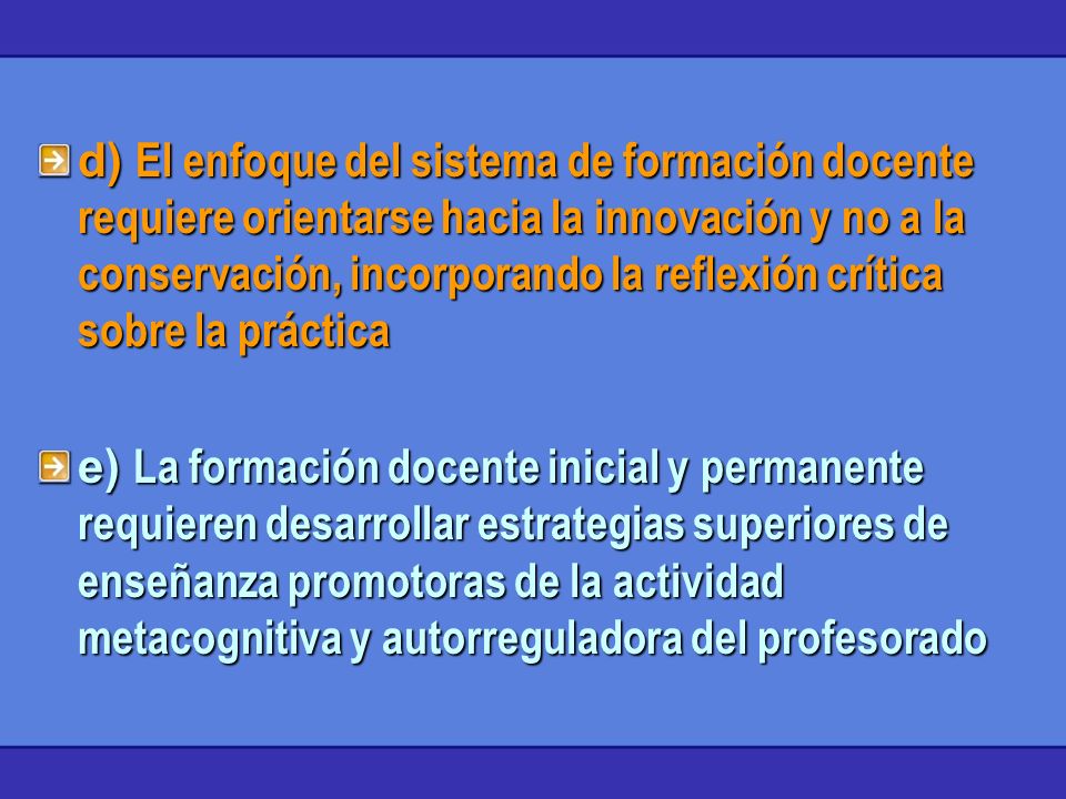 d) El enfoque del sistema de formación docente requiere orientarse hacia la innovación y no a la conservación, incorporando la reflexión crítica sobre la práctica