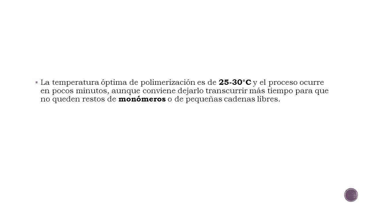 La temperatura óptima de polimerización es de 25-30°C y el proceso ocurre en pocos minutos, aunque conviene dejarlo transcurrir más tiempo para que no queden restos de monómeros o de pequeñas cadenas libres.