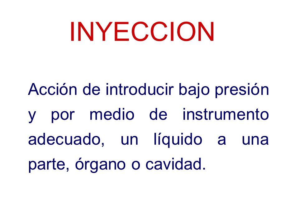 INYECCION Acción de introducir bajo presión y por medio de instrumento adecuado, un líquido a una parte, órgano o cavidad.
