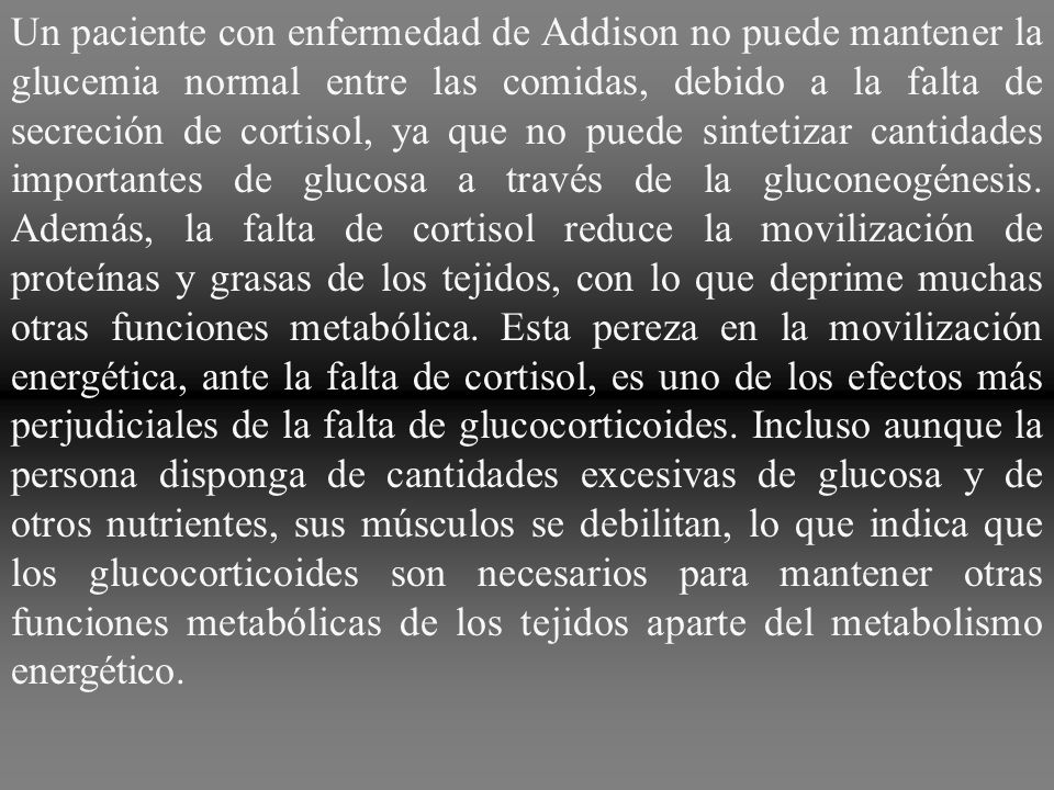 Un paciente con enfermedad de Addison no puede mantener la glucemia normal entre las comidas, debido a la falta de secreción de cortisol, ya que no puede sintetizar cantidades importantes de glucosa a través de la gluconeogénesis.