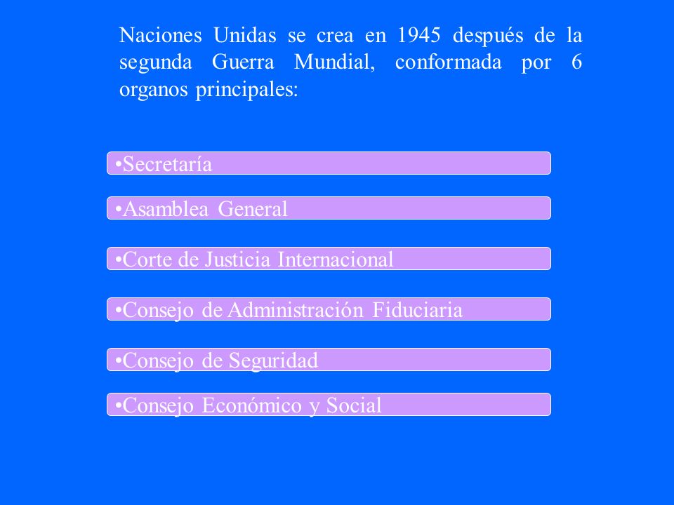 Naciones Unidas se crea en 1945 después de la segunda Guerra Mundial, conformada por 6 organos principales: