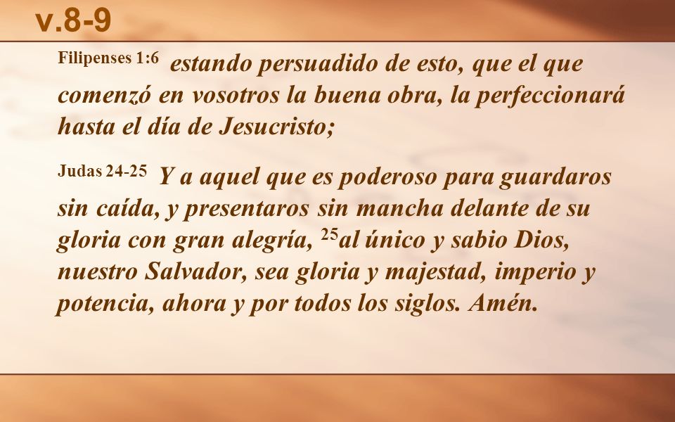 v.8-9 Filipenses 1:6 estando persuadido de esto, que el que comenzó en vosotros la buena obra, la perfeccionará hasta el día de Jesucristo;