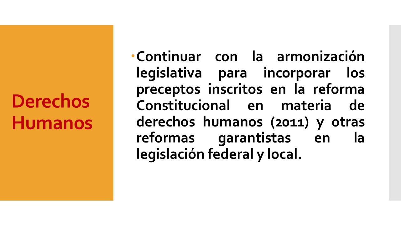 Continuar con la armonización legislativa para incorporar los preceptos inscritos en la reforma Constitucional en materia de derechos humanos (2011) y otras reformas garantistas en la legislación federal y local.
