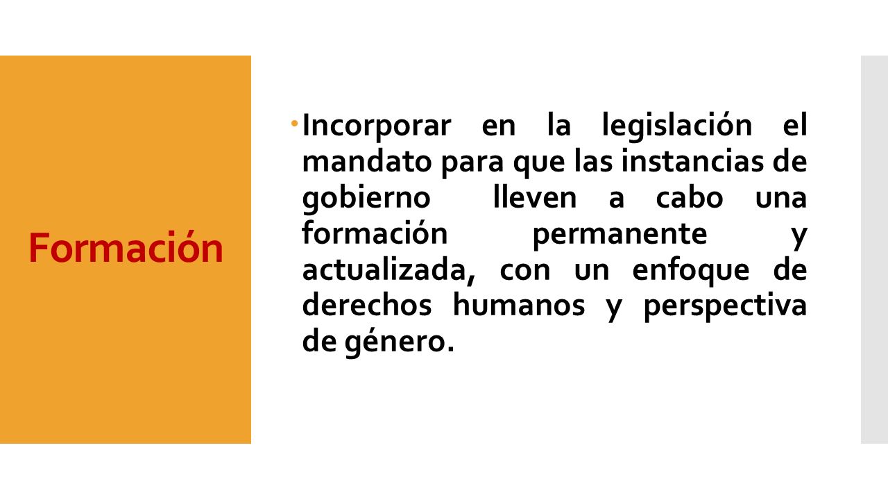 Incorporar en la legislación el mandato para que las instancias de gobierno lleven a cabo una formación permanente y actualizada, con un enfoque de derechos humanos y perspectiva de género.