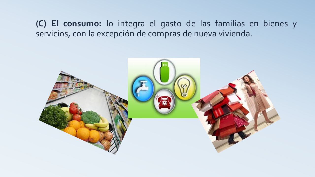 (C) El consumo: lo integra el gasto de las familias en bienes y servicios, con la excepción de compras de nueva vivienda.