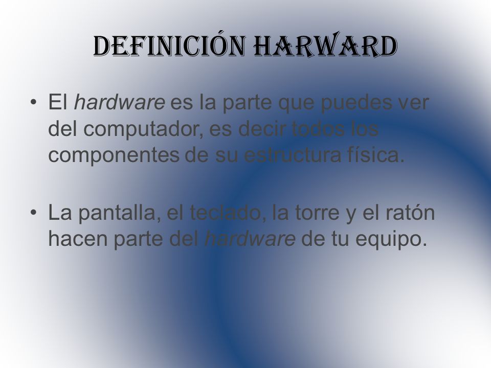 Definición harward El hardware es la parte que puedes ver del computador, es decir todos los componentes de su estructura física.