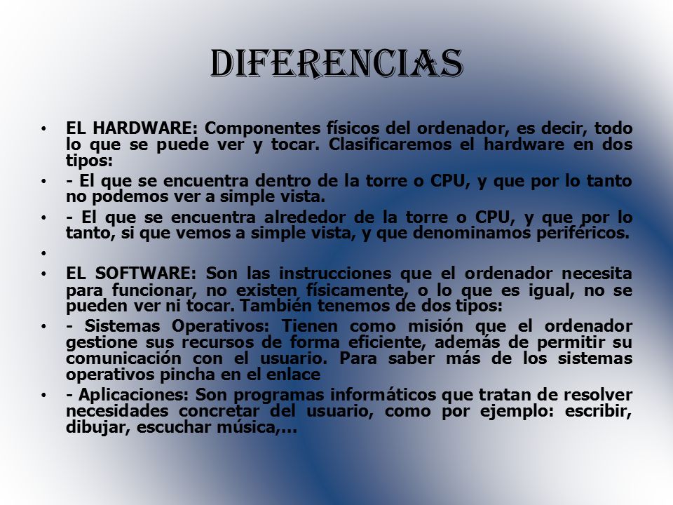 diferencias EL HARDWARE: Componentes físicos del ordenador, es decir, todo lo que se puede ver y tocar. Clasificaremos el hardware en dos tipos: