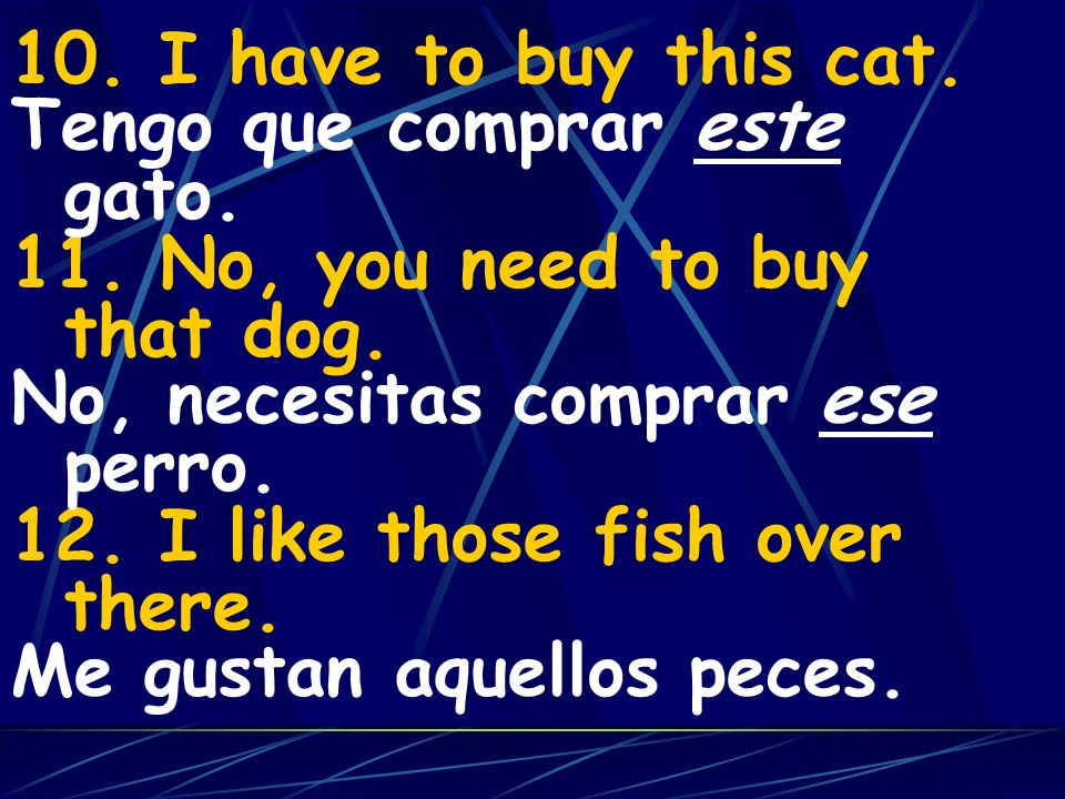 10. I have to buy this cat. 11. No, you need to buy that dog. 12. I like those fish over there. Tengo que comprar este gato.