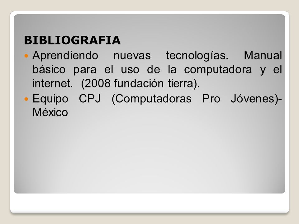 BIBLIOGRAFIA Aprendiendo nuevas tecnologías. Manual básico para el uso de la computadora y el internet. (2008 fundación tierra).