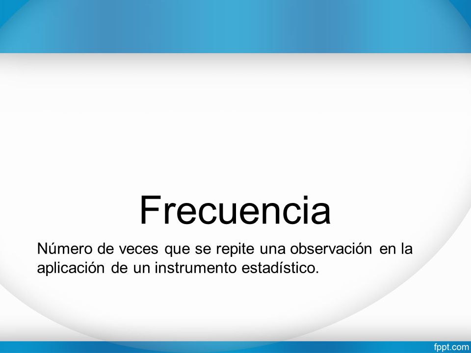 Frecuencia Número de veces que se repite una observación en la aplicación de un instrumento estadístico.