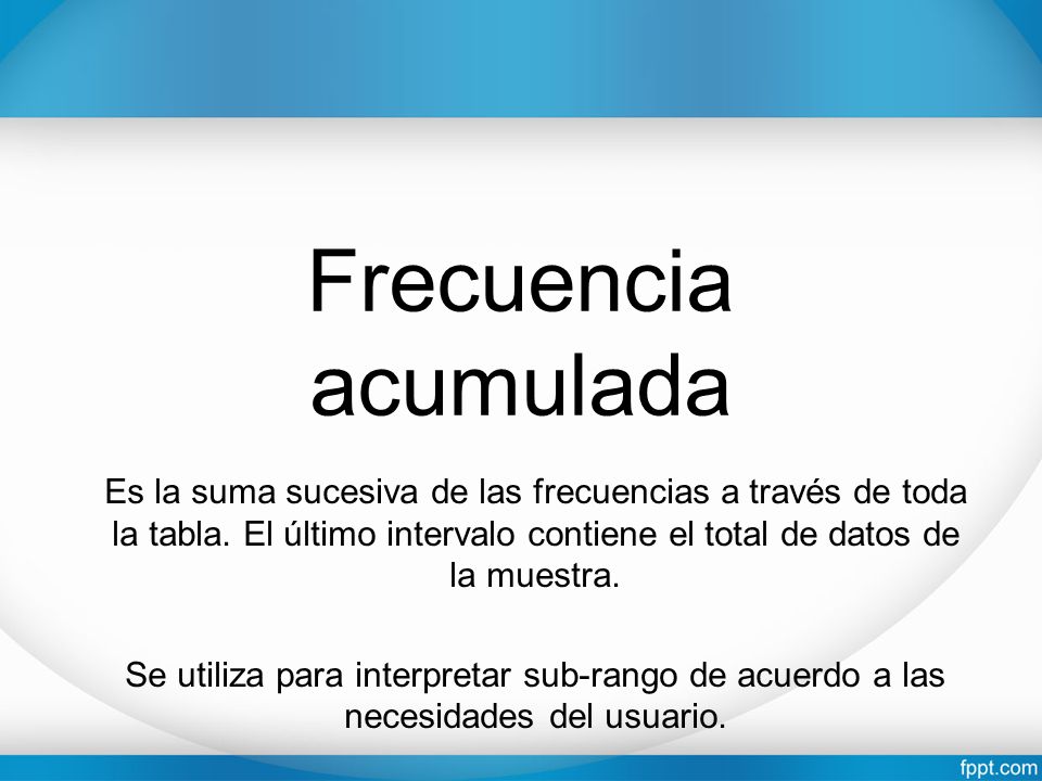 Frecuencia acumulada Es la suma sucesiva de las frecuencias a través de toda la tabla. El último intervalo contiene el total de datos de la muestra.
