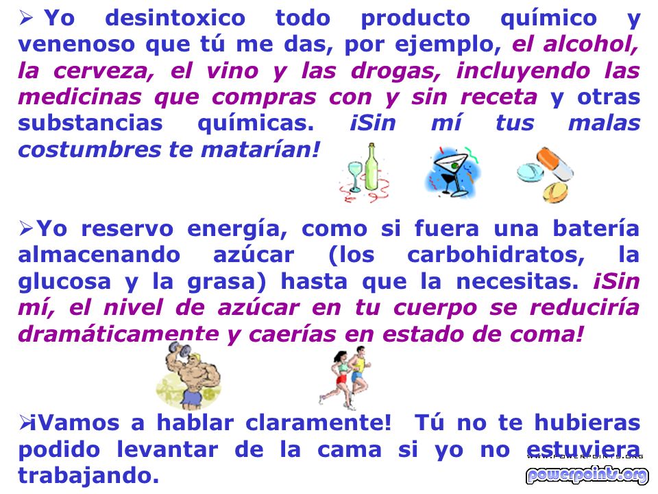 Yo desintoxico todo producto químico y venenoso que tú me das, por ejemplo, el alcohol, la cerveza, el vino y las drogas, incluyendo las medicinas que compras con y sin receta y otras substancias químicas. ¡Sin mí tus malas costumbres te matarían!
