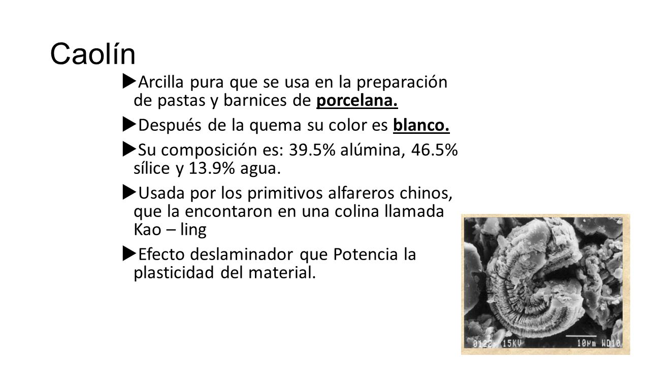 Caolín Arcilla pura que se usa en la preparación de pastas y barnices de porcelana. Después de la quema su color es blanco.