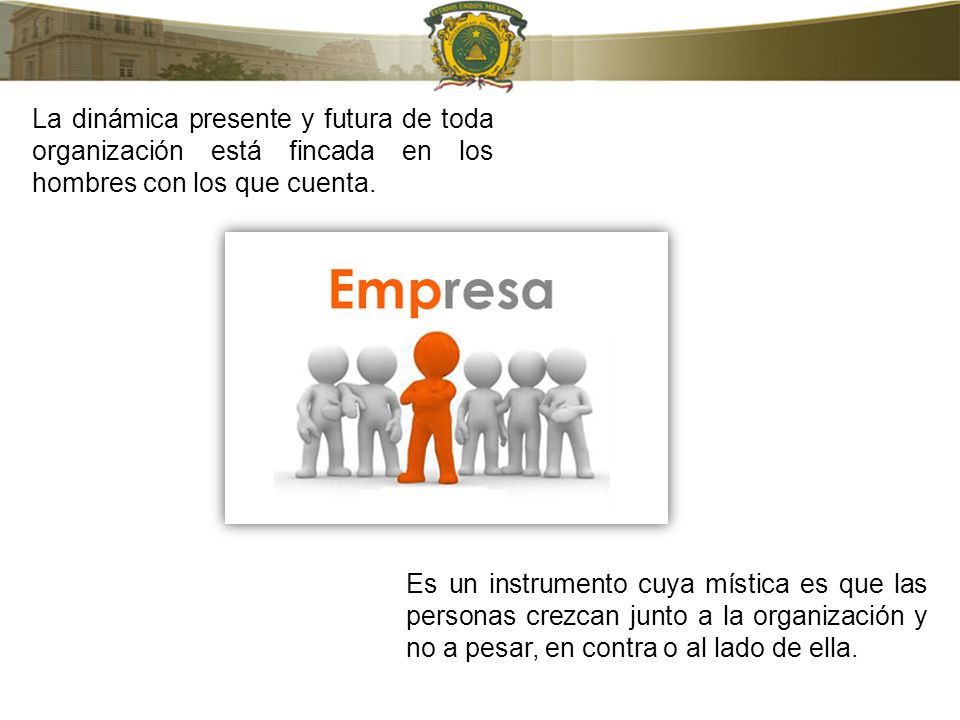 La dinámica presente y futura de toda organización está fincada en los hombres con los que cuenta.