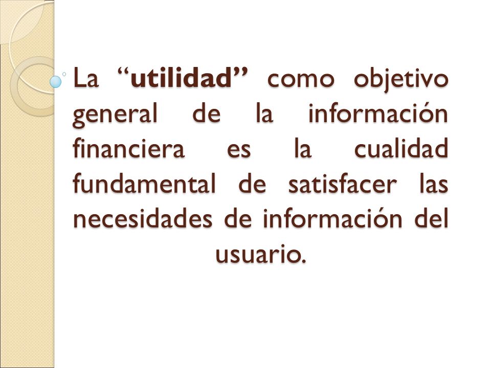 La utilidad como objetivo general de la información financiera es la cualidad fundamental de satisfacer las necesidades de información del usuario.