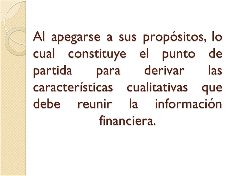 Al apegarse a sus propósitos, lo cual constituye el punto de partida para derivar las características cualitativas que debe reunir la información financiera.