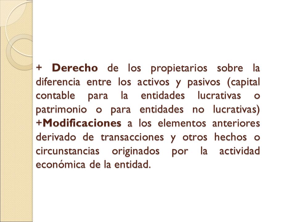 + Derecho de los propietarios sobre la diferencia entre los activos y pasivos (capital contable para la entidades lucrativas o patrimonio o para entidades no lucrativas) +Modificaciones a los elementos anteriores derivado de transacciones y otros hechos o circunstancias originados por la actividad económica de la entidad.