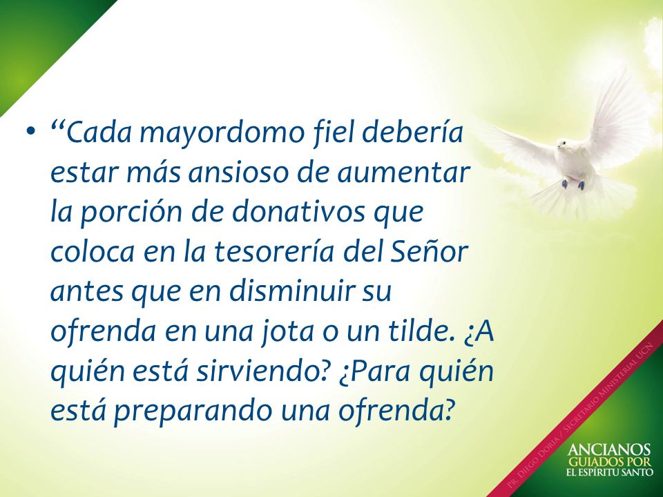 Cada mayordomo fiel debería estar más ansioso de aumentar la porción de donativos que coloca en la tesorería del Señor antes que en disminuir su ofrenda en una jota o un tilde.