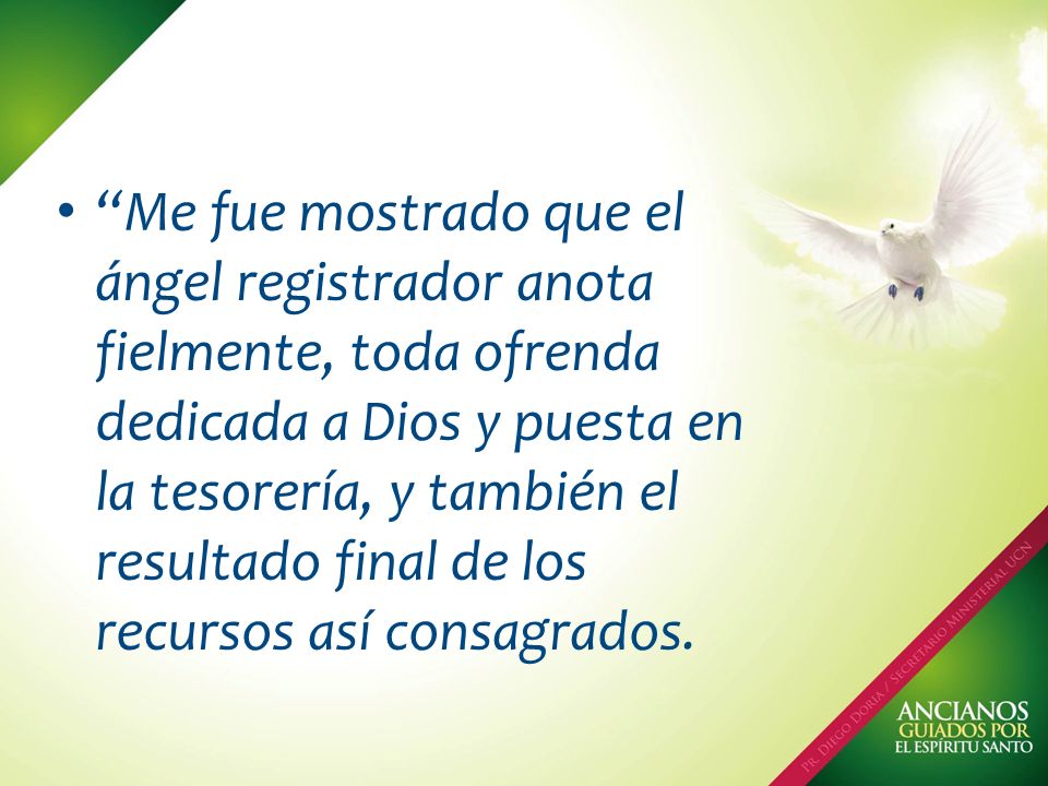 Me fue mostrado que el ángel registrador anota fielmente, toda ofrenda dedicada a Dios y puesta en la tesorería, y también el resultado final de los recursos así consagrados.