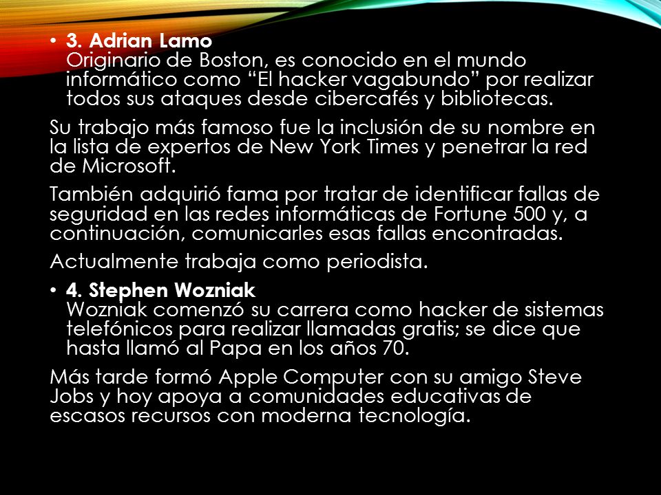 3. Adrian Lamo Originario de Boston, es conocido en el mundo informático como El hacker vagabundo por realizar todos sus ataques desde cibercafés y bibliotecas.