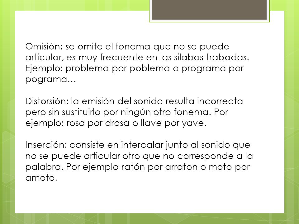 Omisión: se omite el fonema que no se puede articular, es muy frecuente en las silabas trabadas. Ejemplo: problema por poblema o programa por pograma…
