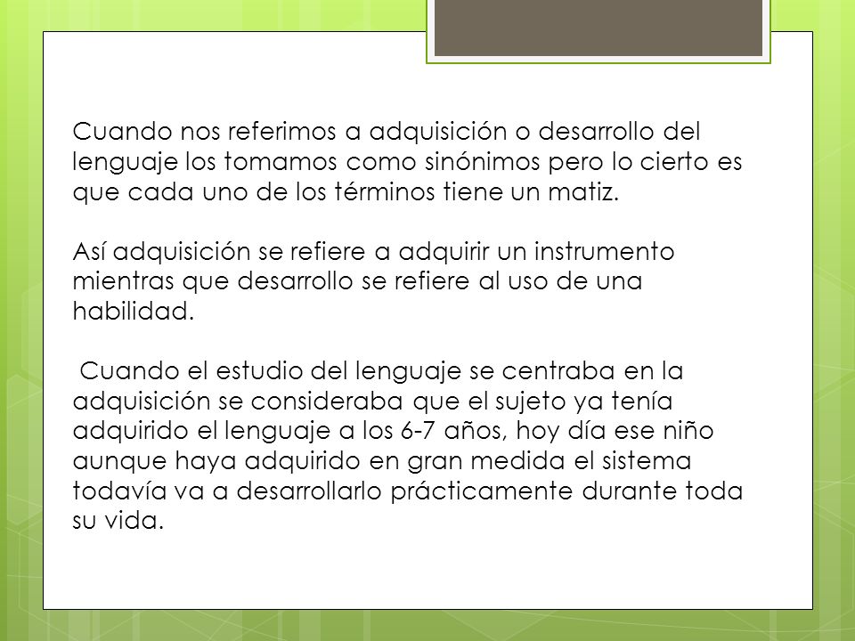 Cuando nos referimos a adquisición o desarrollo del lenguaje los tomamos como sinónimos pero lo cierto es que cada uno de los términos tiene un matiz.