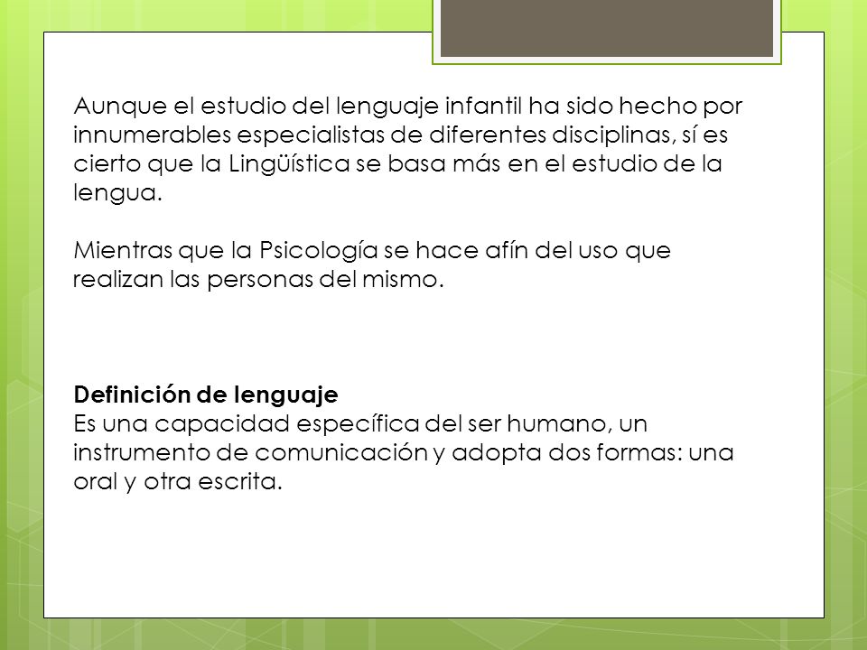 Aunque el estudio del lenguaje infantil ha sido hecho por innumerables especialistas de diferentes disciplinas, sí es cierto que la Lingüística se basa más en el estudio de la lengua.