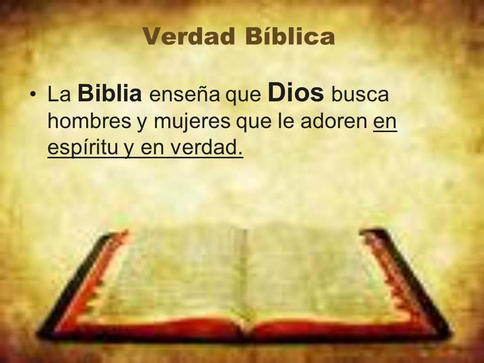 Verdad Bíblica La Biblia enseña que Dios busca hombres y mujeres que le adoren en espíritu y en verdad.