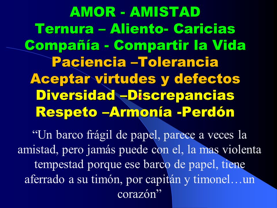 AMOR - AMISTAD Ternura – Aliento- Caricias Compañía - Compartir la Vida Paciencia –Tolerancia Aceptar virtudes y defectos Diversidad –Discrepancias Respeto –Armonía -Perdón