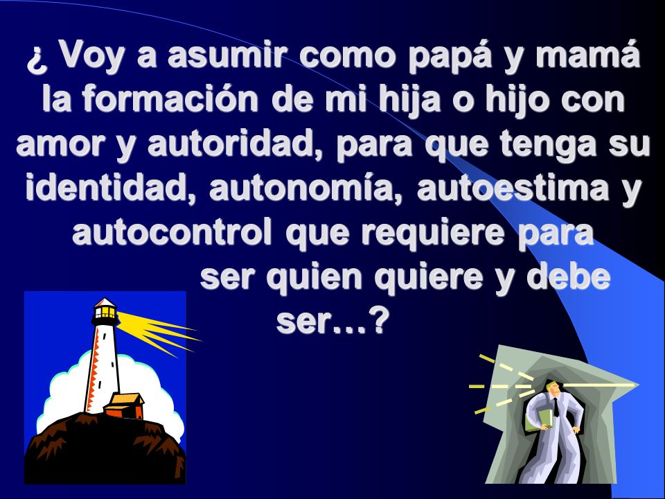 ¿ Voy a asumir como papá y mamá la formación de mi hija o hijo con amor y autoridad, para que tenga su identidad, autonomía, autoestima y autocontrol que requiere para ser quien quiere y debe ser…