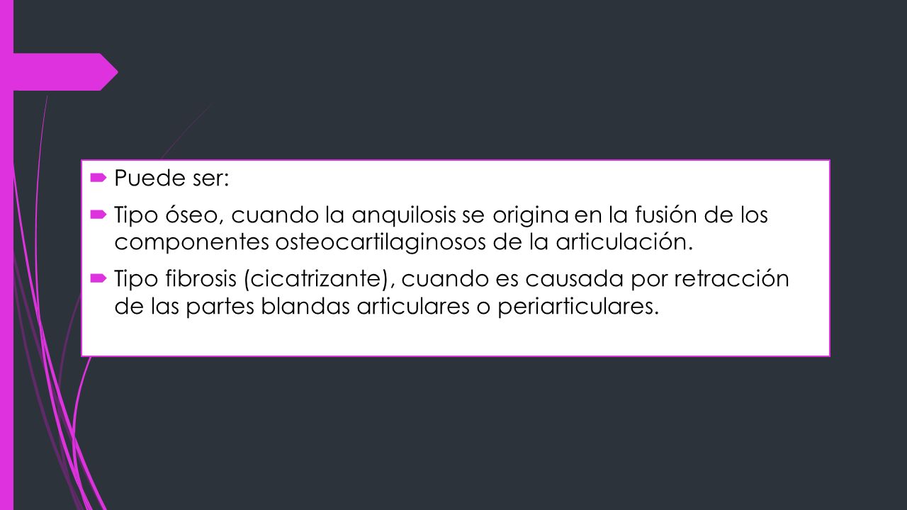 Puede ser: Tipo óseo, cuando la anquilosis se origina en la fusión de los componentes osteocartilaginosos de la articulación.