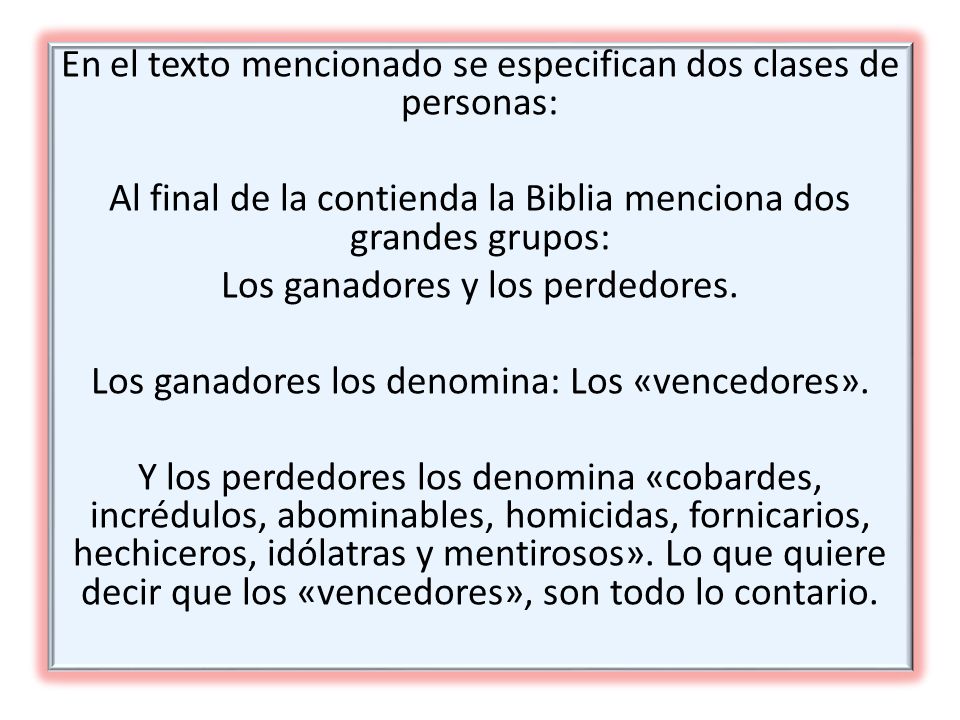 En el texto mencionado se especifican dos clases de personas: Al final de la contienda la Biblia menciona dos grandes grupos: Los ganadores y los perdedores.