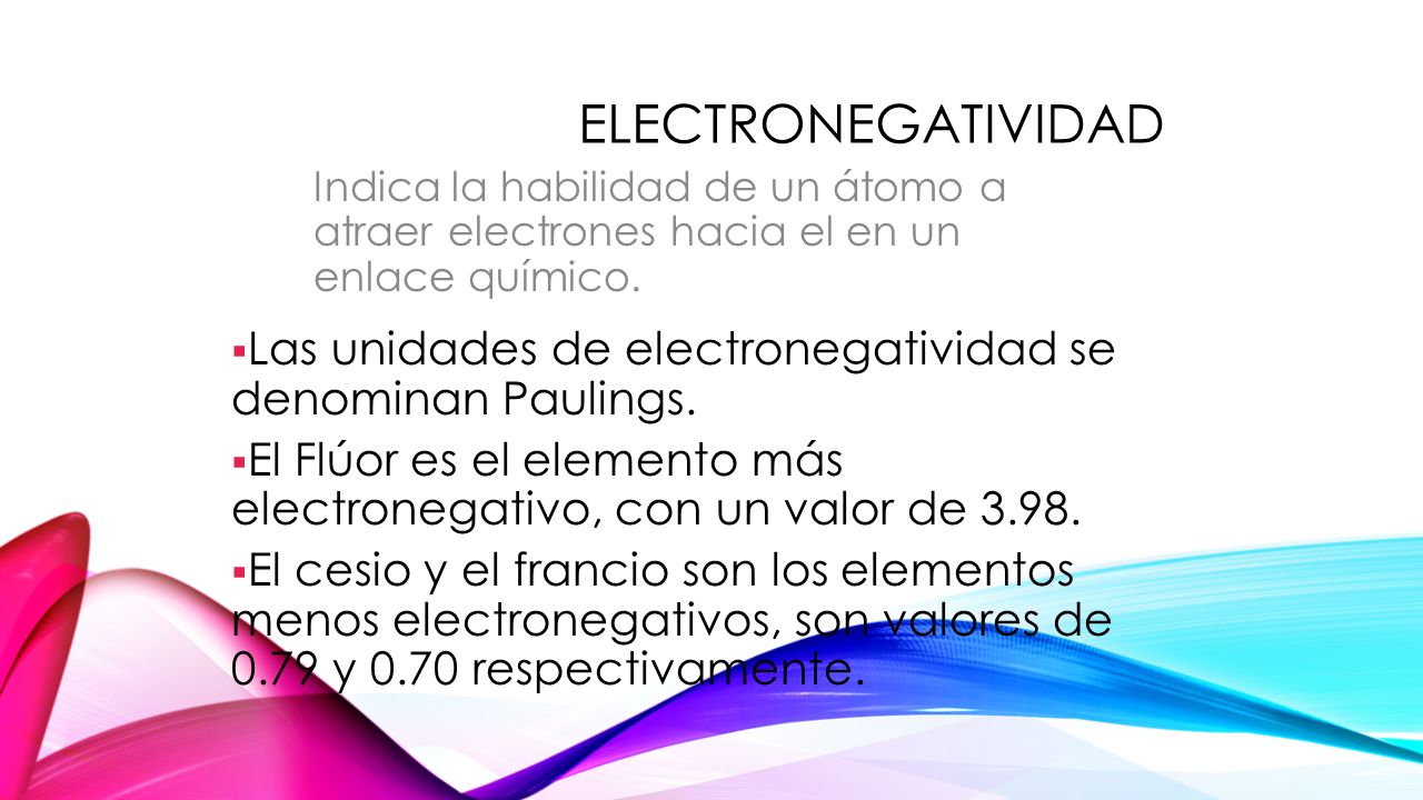 Electronegatividad Indica la habilidad de un átomo a atraer electrones hacia el en un enlace químico.