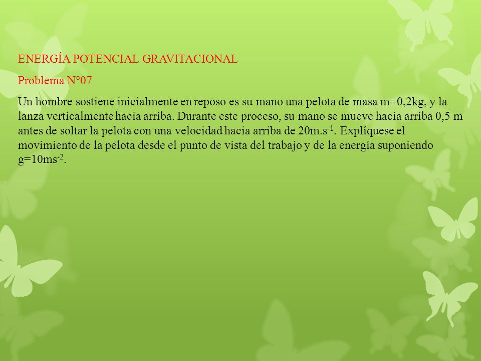 Energía potencial gravitacional Problema N°07 Un hombre sostiene inicialmente en reposo es su mano una pelota de masa m=0,2kg, y la lanza verticalmente hacia arriba.