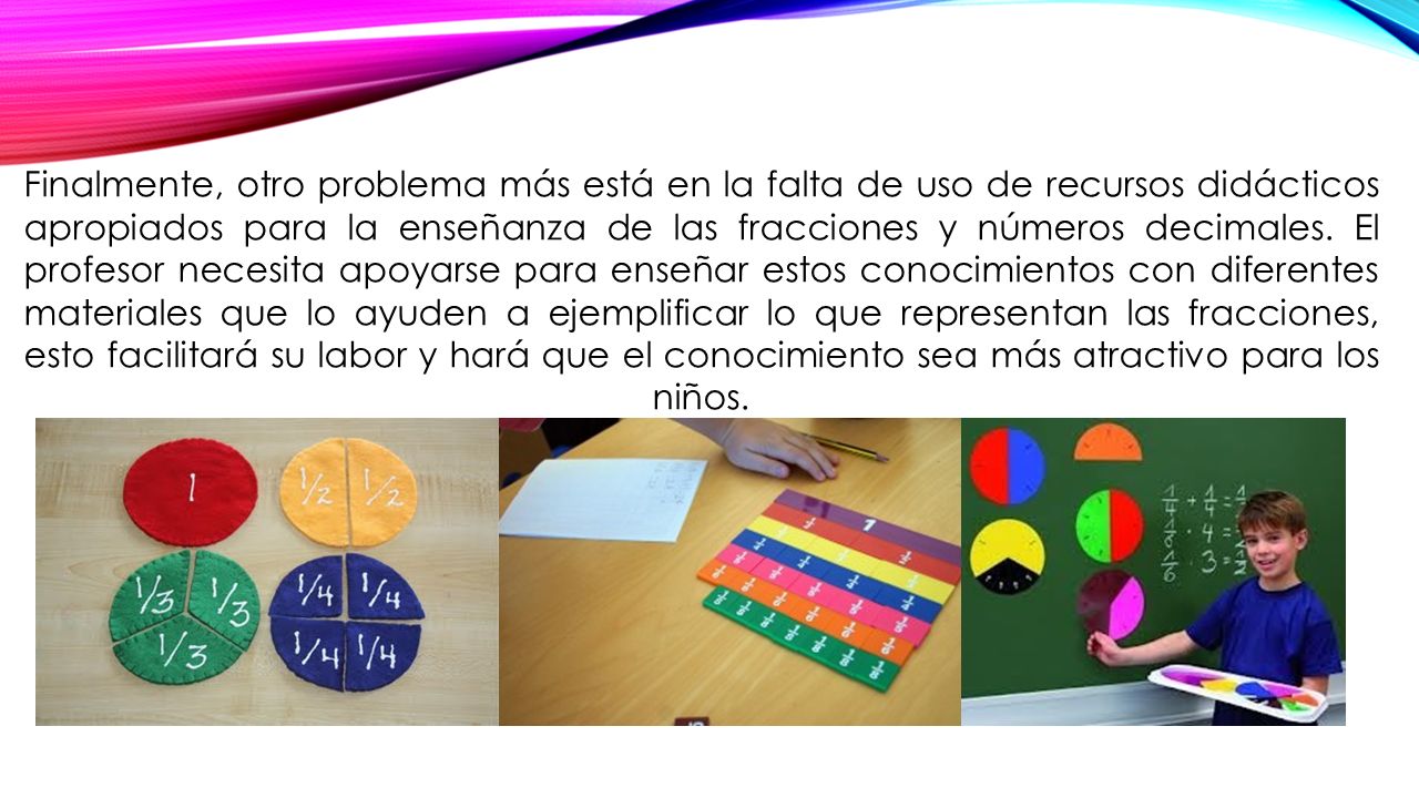Finalmente, otro problema más está en la falta de uso de recursos didácticos apropiados para la enseñanza de las fracciones y números decimales.