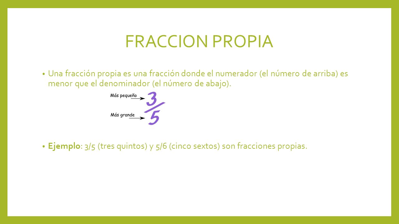 FRACCION PROPIA Una fracción propia es una fracción donde el numerador (el número de arriba) es menor que el denominador (el número de abajo).