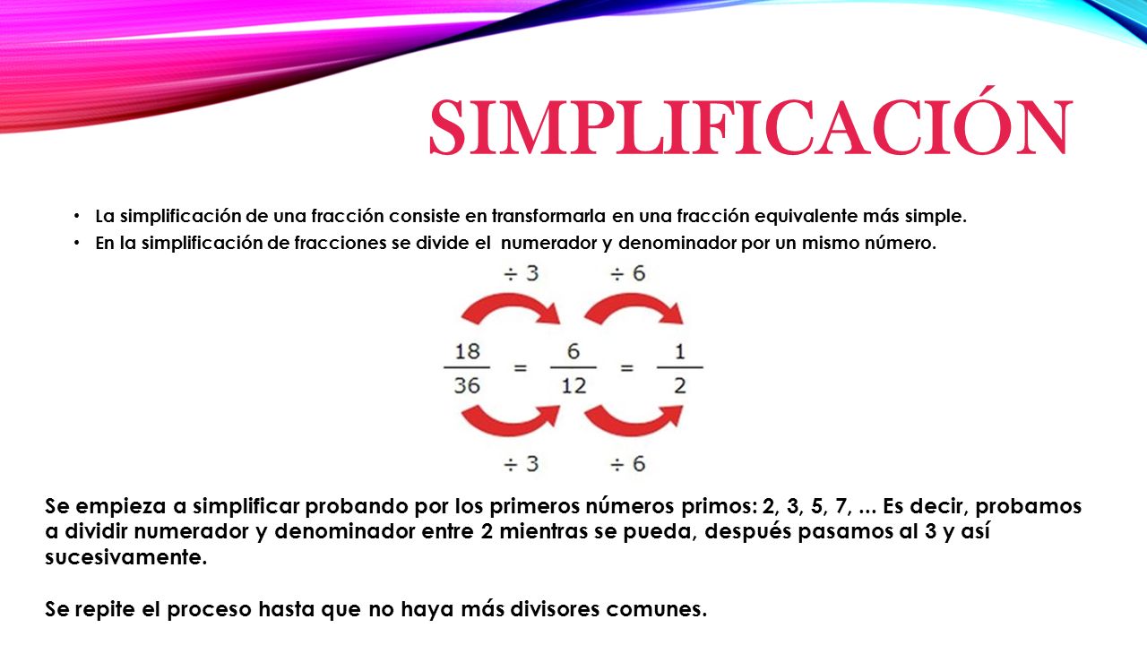 Simplificación La simplificación de una fracción consiste en transformarla en una fracción equivalente más simple.