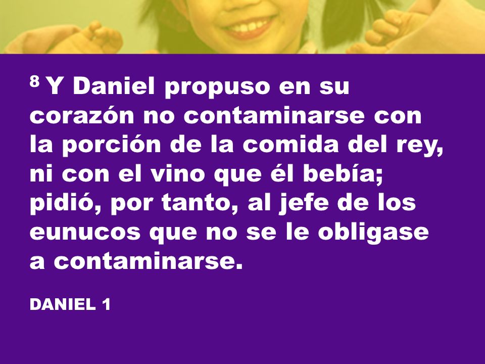 8 Y Daniel propuso en su corazón no contaminarse con la porción de la comida del rey, ni con el vino que él bebía; pidió, por tanto, al jefe de los eunucos que no se le obligase a contaminarse.