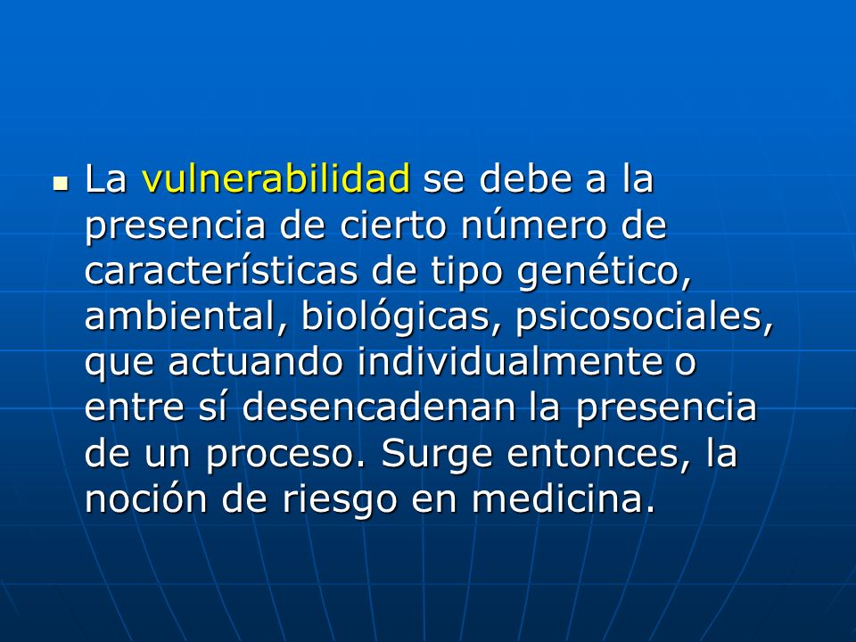 La vulnerabilidad se debe a la presencia de cierto número de características de tipo genético, ambiental, biológicas, psicosociales, que actuando individualmente o entre sí desencadenan la presencia de un proceso.