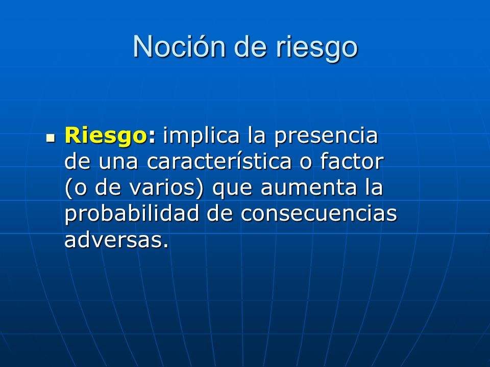 Noción de riesgo Riesgo: implica la presencia de una característica o factor (o de varios) que aumenta la probabilidad de consecuencias adversas.