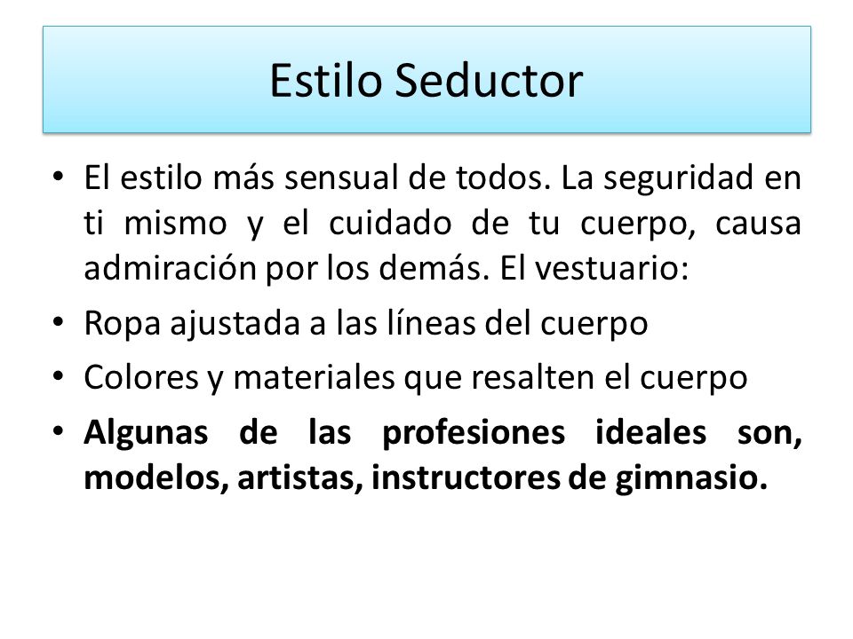 Estilo Seductor El estilo más sensual de todos. La seguridad en ti mismo y el cuidado de tu cuerpo, causa admiración por los demás. El vestuario: