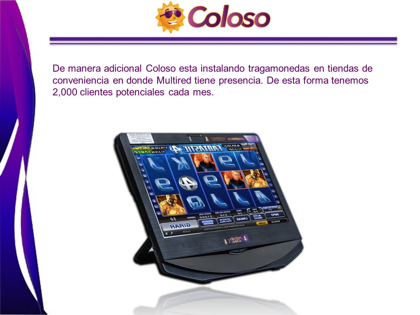 De manera adicional Coloso esta instalando tragamonedas en tiendas de conveniencia en donde Multired tiene presencia.