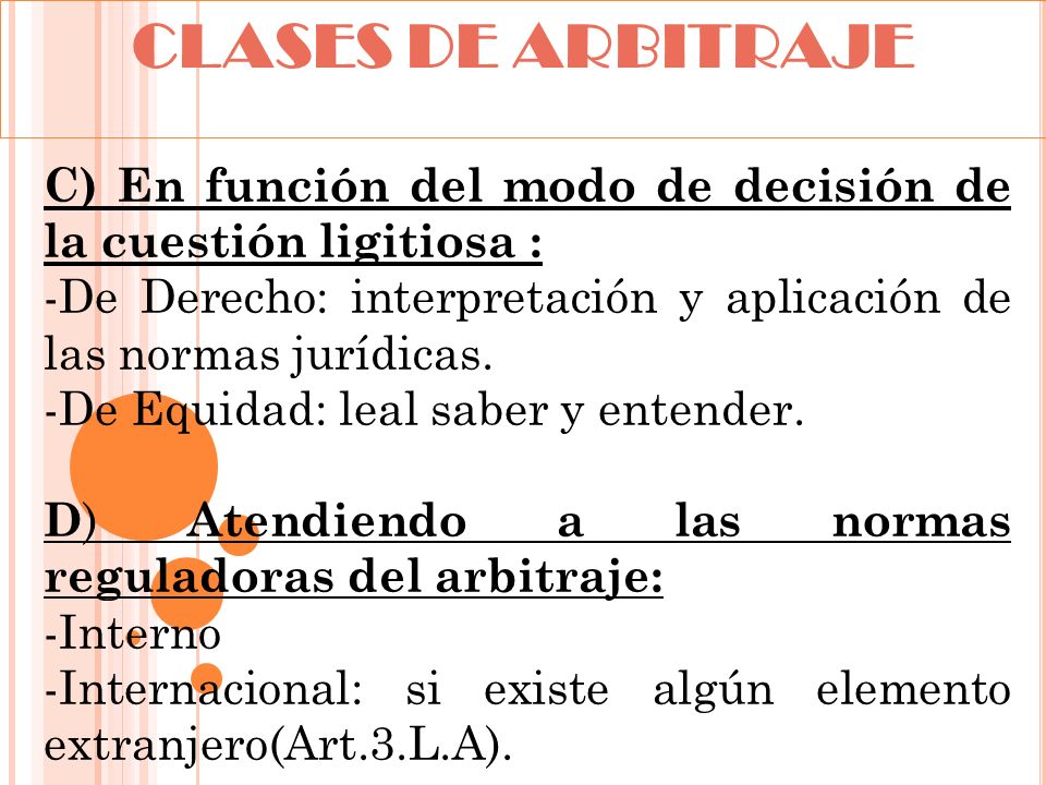 CLASES DE ARBITRAJE C) En función del modo de decisión de la cuestión ligitiosa : -De Derecho: interpretación y aplicación de las normas jurídicas.