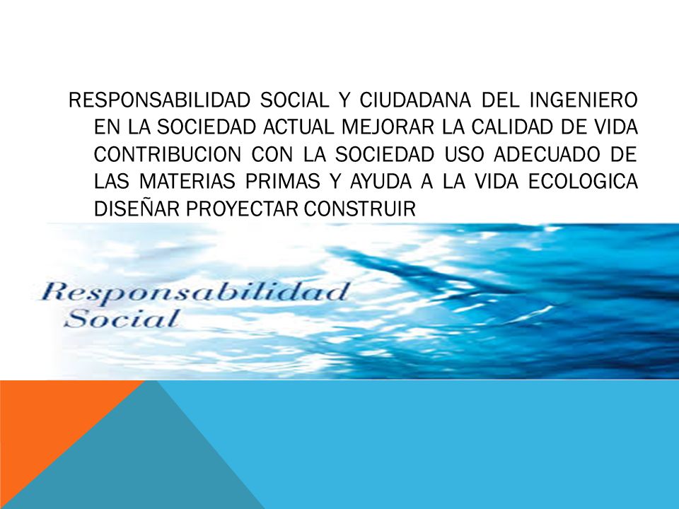 RESPONSABILIDAD SOCIAL Y CIUDADANA DEL INGENIERO EN LA SOCIEDAD ACTUAL MEJORAR LA CALIDAD DE VIDA CONTRIBUCION CON LA SOCIEDAD USO ADECUADO DE LAS MATERIAS PRIMAS Y AYUDA A LA VIDA ECOLOGICA DISEÑAR PROYECTAR CONSTRUIR