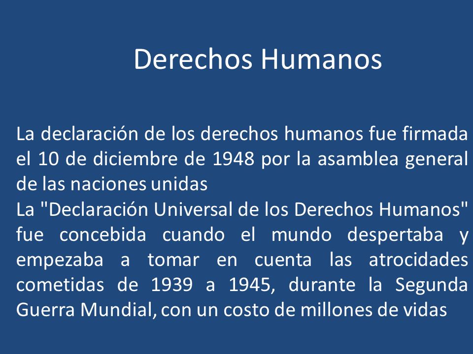 Derechos Humanos La declaración de los derechos humanos fue firmada el 10 de diciembre de 1948 por la asamblea general de las naciones unidas.