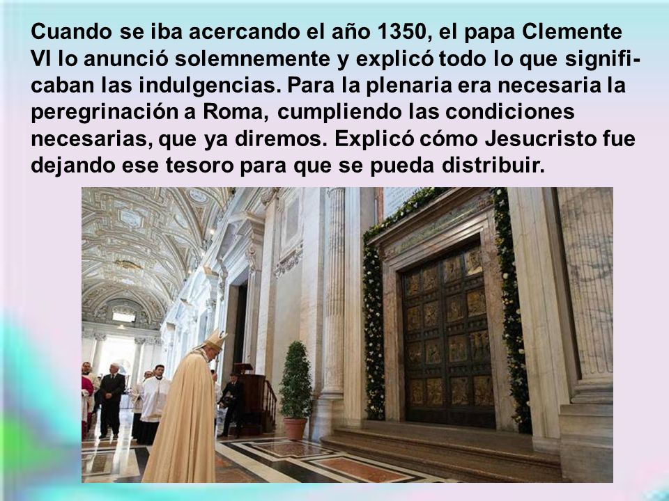 Cuando se iba acercando el año 1350, el papa Clemente VI lo anunció solemnemente y explicó todo lo que signifi-caban las indulgencias.